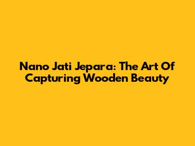 Nano Jati Jepara: The Art Of Capturing Wooden Beauty