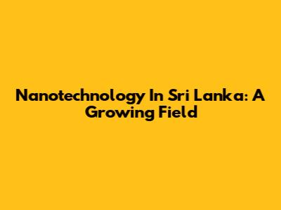 Nanotechnology In Sri Lanka: A Growing Field