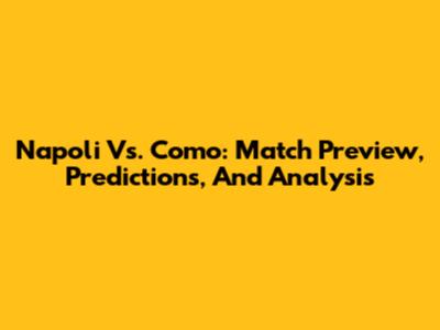 Napoli Vs. Como: Match Preview, Predictions, And Analysis