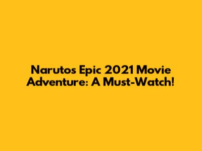Naruto's Epic 2021 Movie Adventure: A Must-Watch!