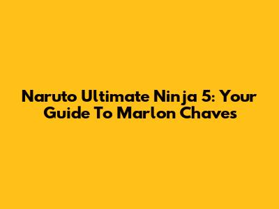 Naruto Ultimate Ninja 5: Your Guide To Marlon Chaves