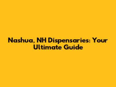 Nashua, NH Dispensaries: Your Ultimate Guide