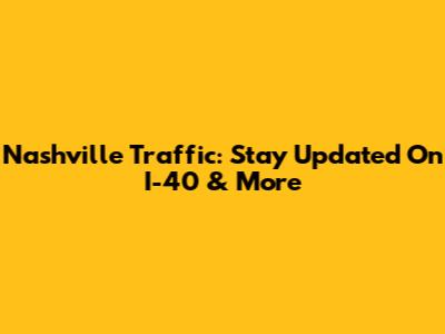Nashville Traffic: Stay Updated On I-40 & More