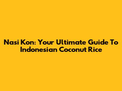 Nasi Kon: Your Ultimate Guide To Indonesian Coconut Rice