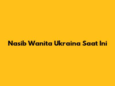 Nasib Wanita Ukraina Saat Ini