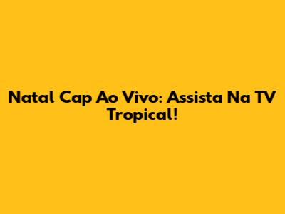 Natal Cap Ao Vivo: Assista Na TV Tropical!