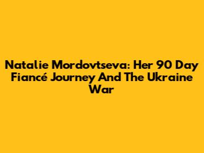 Natalie Mordovtseva: Her 90 Day Fiancé Journey And The Ukraine War