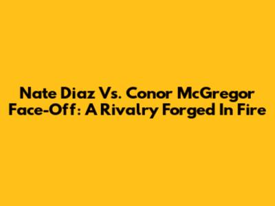 Nate Diaz Vs. Conor McGregor Face-Off: A Rivalry Forged In Fire