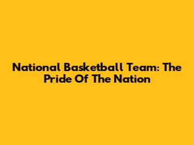 National Basketball Team: The Pride Of The Nation