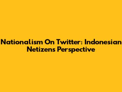 Nationalism On Twitter: Indonesian Netizens' Perspective