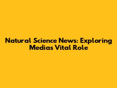 Natural Science News: Exploring Media's Vital Role