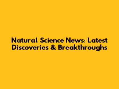 Natural Science News: Latest Discoveries & Breakthroughs