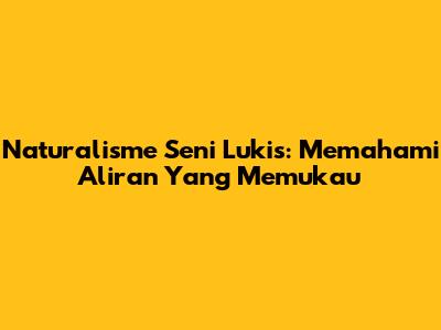 Naturalisme Seni Lukis: Memahami Aliran Yang Memukau