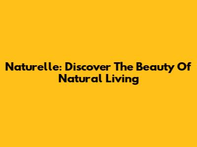 Naturelle: Discover The Beauty Of Natural Living