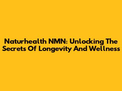 Naturhealth NMN: Unlocking The Secrets Of Longevity And Wellness
