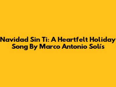 Navidad Sin Ti: A Heartfelt Holiday Song By Marco Antonio Solís
