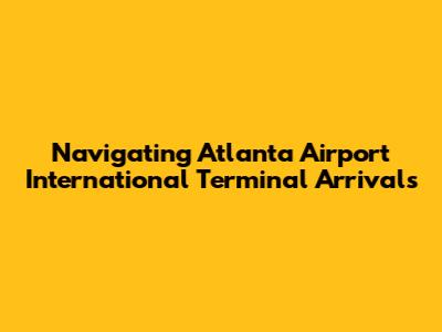 Navigating Atlanta Airport International Terminal Arrivals