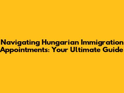 Navigating Hungarian Immigration Appointments: Your Ultimate Guide