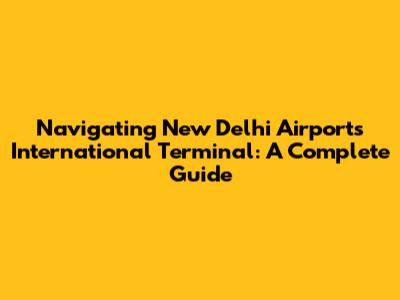Navigating New Delhi Airport's International Terminal: A Complete Guide