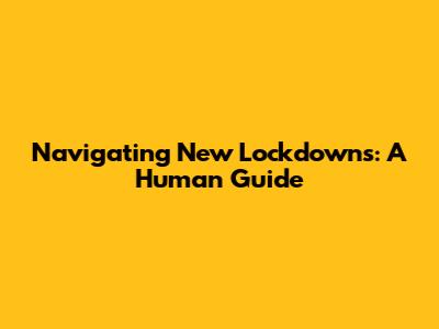 Navigating New Lockdowns: A Human Guide