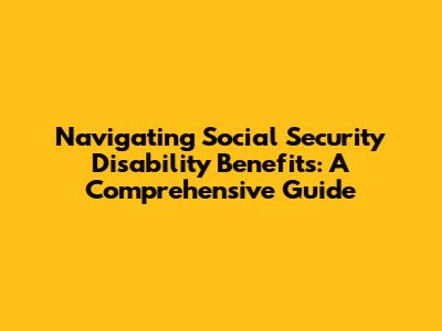 Navigating Social Security Disability Benefits: A Comprehensive Guide