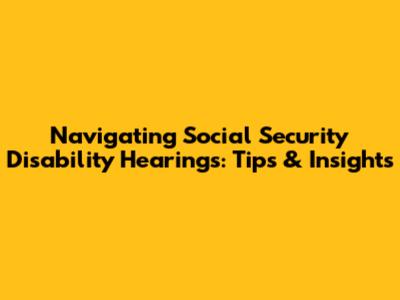 Navigating Social Security Disability Hearings: Tips & Insights