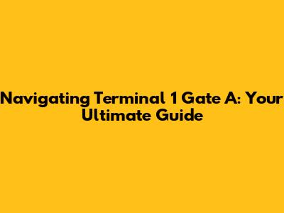 Navigating Terminal 1 Gate A: Your Ultimate Guide