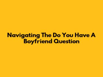 Navigating The 'Do You Have A Boyfriend' Question