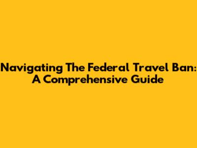 Navigating The Federal Travel Ban: A Comprehensive Guide