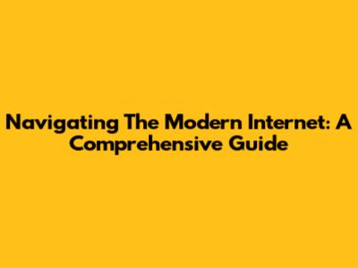 Navigating The Modern Internet: A Comprehensive Guide