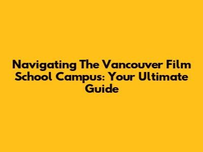 Navigating The Vancouver Film School Campus: Your Ultimate Guide