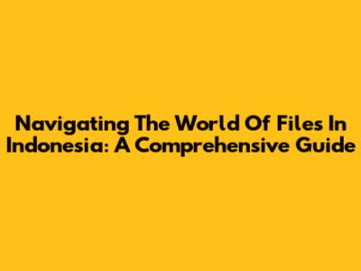 Navigating The World Of Files In Indonesia: A Comprehensive Guide