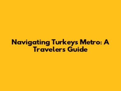 Navigating Turkey's Metro: A Traveler's Guide