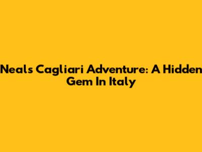 Neal's Cagliari Adventure: A Hidden Gem In Italy
