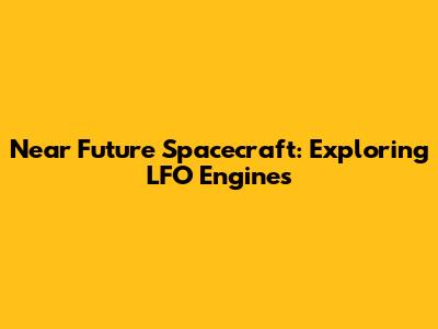 Near Future Spacecraft: Exploring LFO Engines