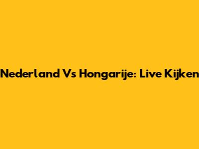 Nederland Vs Hongarije: Live Kijken