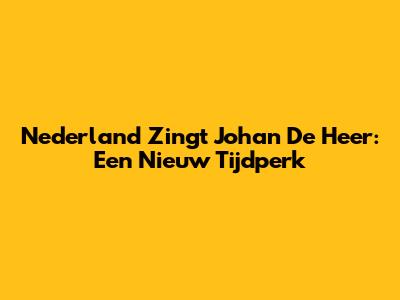 Nederland Zingt Johan De Heer: Een Nieuw Tijdperk