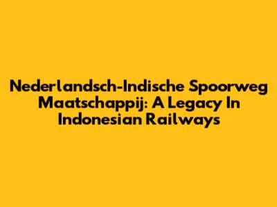 Nederlandsch-Indische Spoorweg Maatschappij: A Legacy In Indonesian Railways