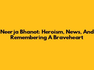 Neerja Bhanot: Heroism, News, And Remembering A Braveheart