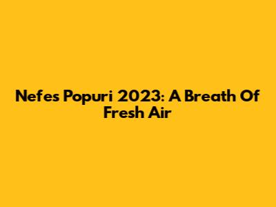 Nefes Popuri 2023: A Breath Of Fresh Air