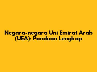 Negara-negara Uni Emirat Arab (UEA): Panduan Lengkap