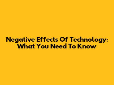 Negative Effects Of Technology: What You Need To Know