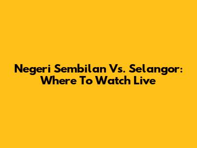 Negeri Sembilan Vs. Selangor: Where To Watch Live