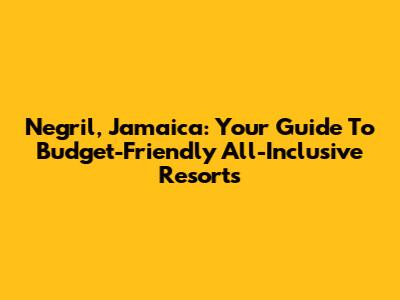 Negril, Jamaica: Your Guide To Budget-Friendly All-Inclusive Resorts