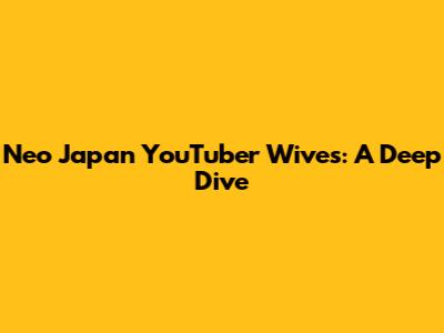 Neo Japan YouTuber Wives: A Deep Dive