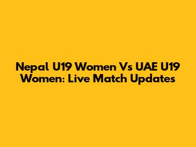 Nepal U19 Women Vs UAE U19 Women: Live Match Updates