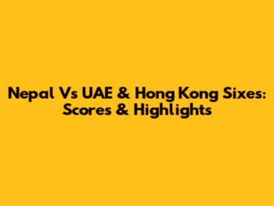 Nepal Vs UAE & Hong Kong Sixes: Scores & Highlights