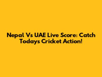 Nepal Vs UAE Live Score: Catch Today's Cricket Action!