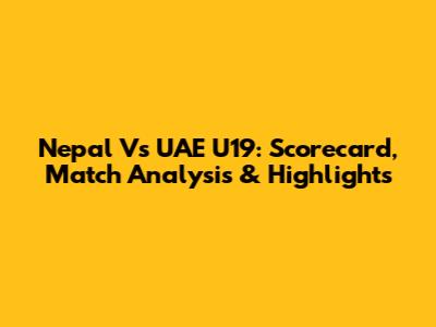 Nepal Vs UAE U19: Scorecard, Match Analysis & Highlights