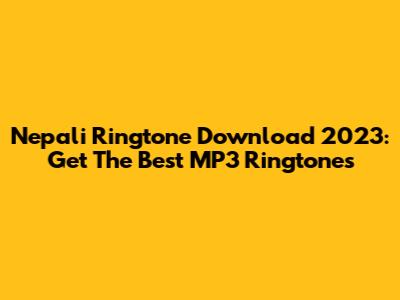 Nepali Ringtone Download 2023: Get The Best MP3 Ringtones